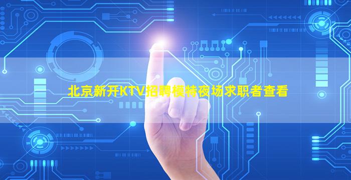 北京新开KTV招聘模特夜场求职者查看