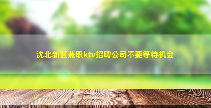 沈北新区兼职ktv招聘公司不要等待机会